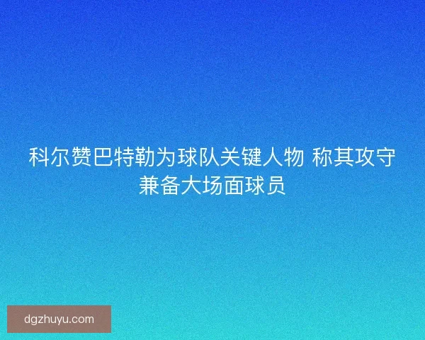 科尔赞巴特勒为球队关键人物 称其攻守兼备大场面球员