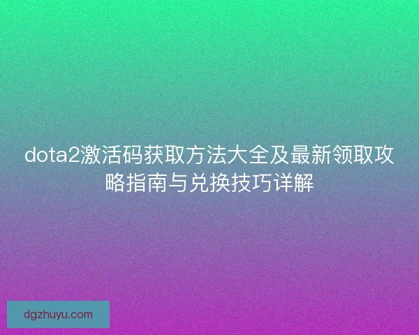 dota2激活码获取方法大全及最新领取攻略指南与兑换技巧详解