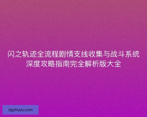 闪之轨迹全流程剧情支线收集与战斗系统深度攻略指南完全解析版大全