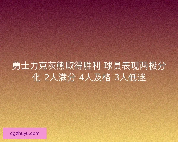 勇士力克灰熊取得胜利 球员表现两极分化 2人满分 4人及格 3人低迷