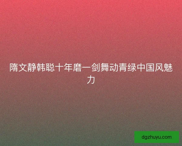 隋文静韩聪十年磨一剑舞动青绿中国风魅力