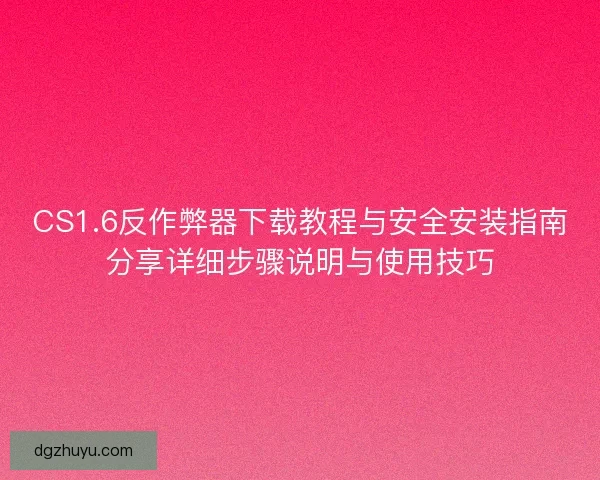 CS1.6反作弊器下载教程与安全安装指南分享详细步骤说明与使用技巧