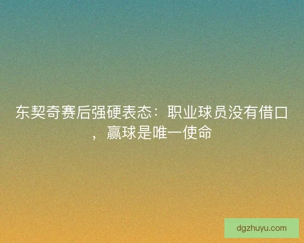 东契奇赛后强硬表态：职业球员没有借口，赢球是唯一使命