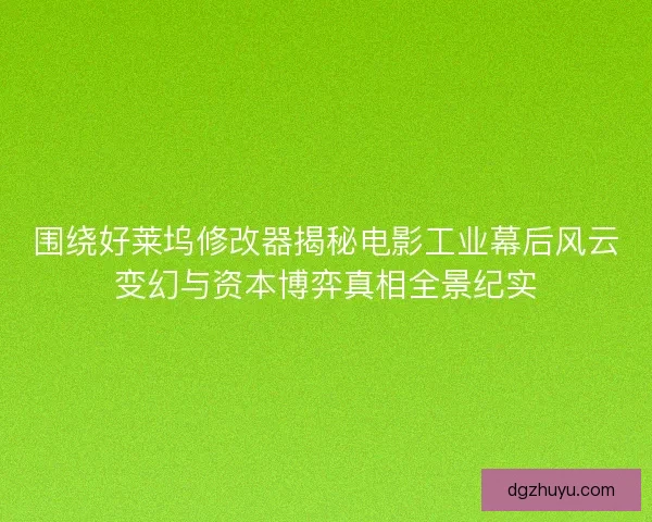 围绕好莱坞修改器揭秘电影工业幕后风云变幻与资本博弈真相全景纪实