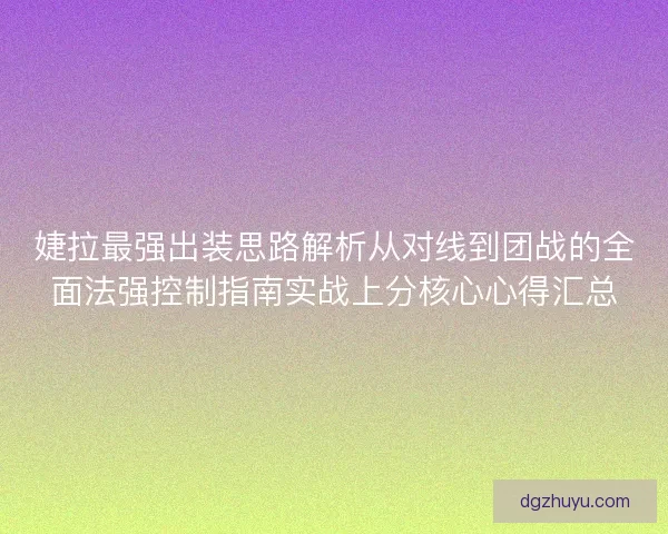 婕拉最强出装思路解析从对线到团战的全面法强控制指南实战上分核心心得汇总