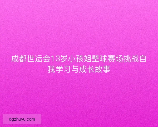 成都世运会13岁小孩姐壁球赛场挑战自我学习与成长故事