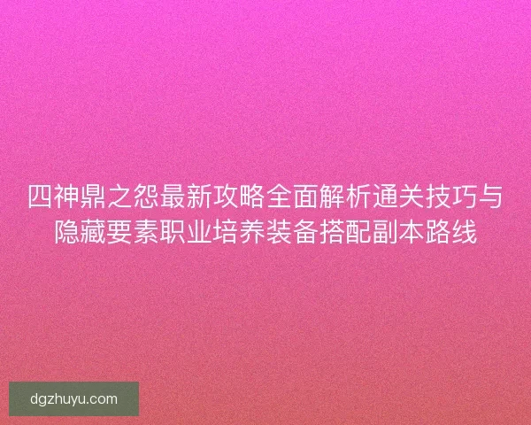 四神鼎之怨最新攻略全面解析通关技巧与隐藏要素职业培养装备搭配副本路线