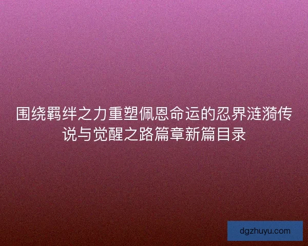 围绕羁绊之力重塑佩恩命运的忍界涟漪传说与觉醒之路篇章新篇目录